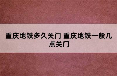 重庆地铁多久关门 重庆地铁一般几点关门